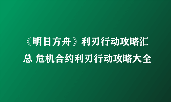 《明日方舟》利刃行动攻略汇总 危机合约利刃行动攻略大全