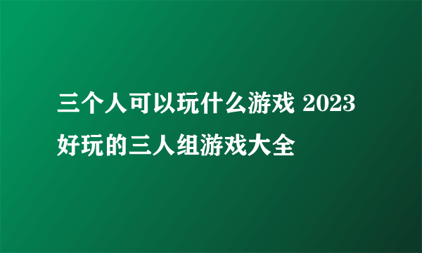 三个人可以玩什么游戏 2023好玩的三人组游戏大全