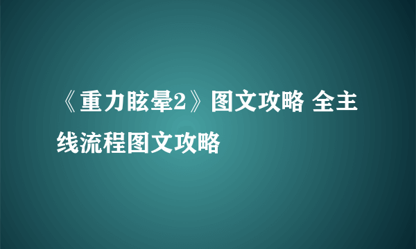 《重力眩晕2》图文攻略 全主线流程图文攻略