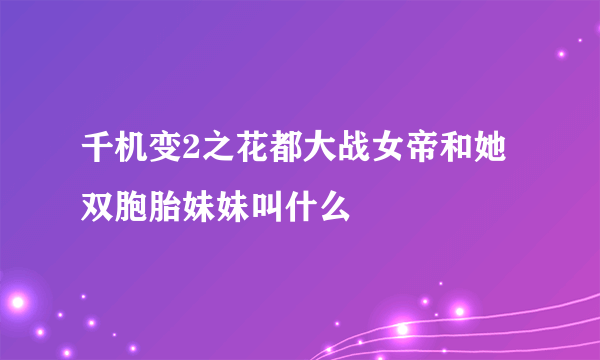 千机变2之花都大战女帝和她双胞胎妹妹叫什么