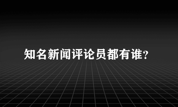 知名新闻评论员都有谁？