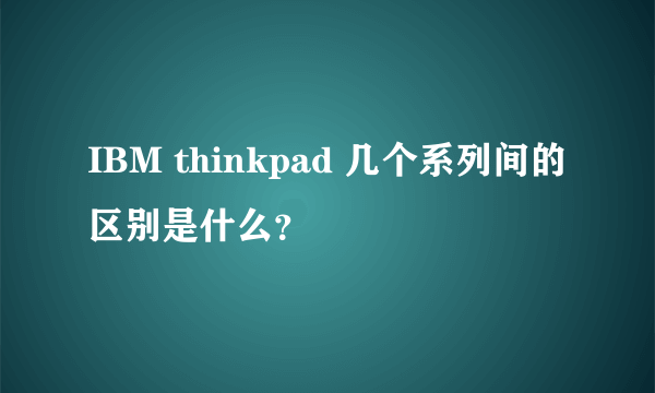 IBM thinkpad 几个系列间的区别是什么？