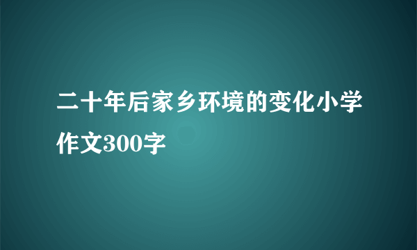 二十年后家乡环境的变化小学作文300字