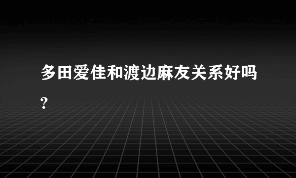 多田爱佳和渡边麻友关系好吗？