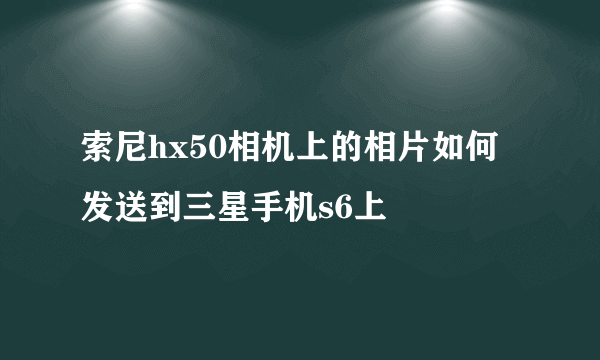 索尼hx50相机上的相片如何发送到三星手机s6上