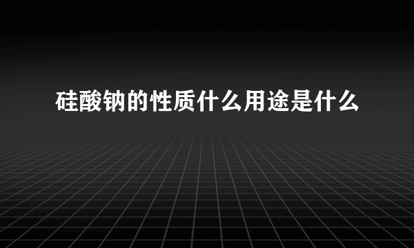 硅酸钠的性质什么用途是什么