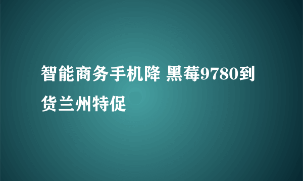 智能商务手机降 黑莓9780到货兰州特促