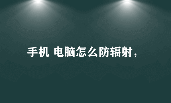 手机 电脑怎么防辐射，