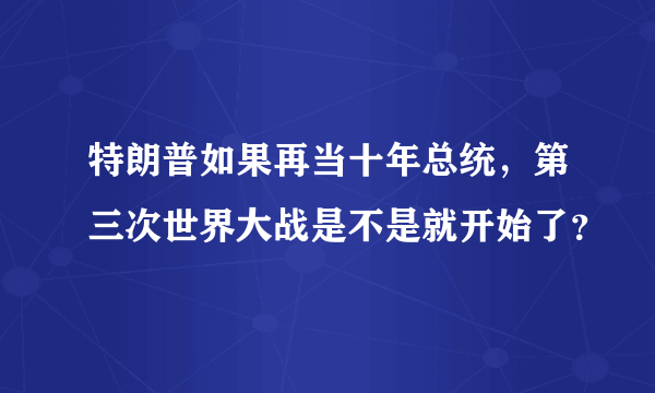 特朗普如果再当十年总统，第三次世界大战是不是就开始了？