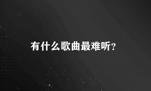 有什么歌曲最难听？