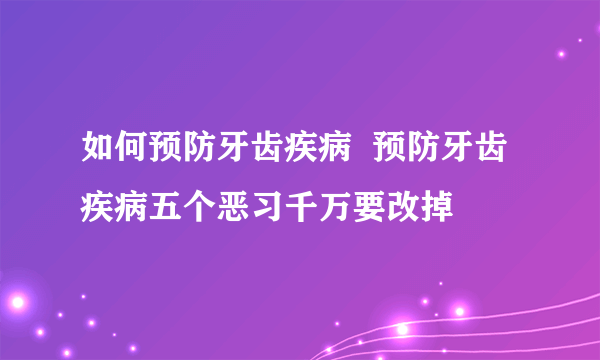 如何预防牙齿疾病  预防牙齿疾病五个恶习千万要改掉