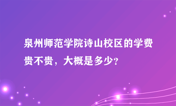 泉州师范学院诗山校区的学费贵不贵，大概是多少？