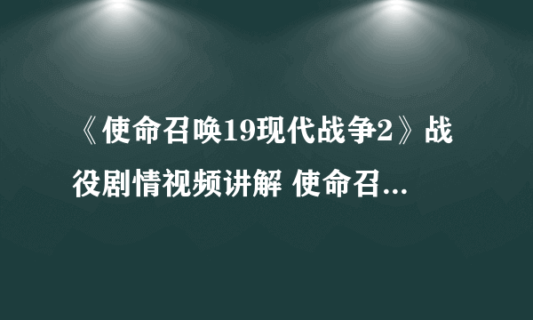 《使命召唤19现代战争2》战役剧情视频讲解 使命召唤19讲了个什么故事