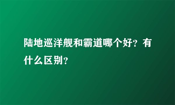 陆地巡洋舰和霸道哪个好？有什么区别？