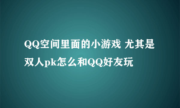 QQ空间里面的小游戏 尤其是双人pk怎么和QQ好友玩