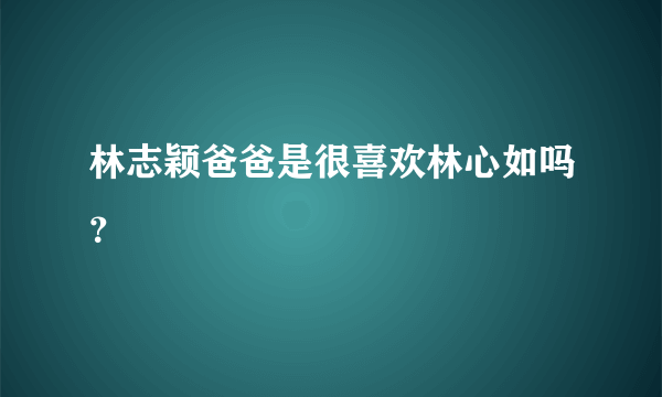 林志颖爸爸是很喜欢林心如吗？