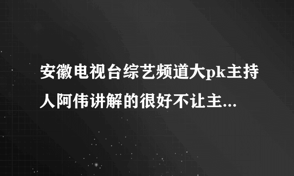 安徽电视台综艺频道大pk主持人阿伟讲解的很好不让主持，那个2B老徐一嘴跑火车，满嘴脏话、安徽形象都？