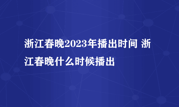 浙江春晚2023年播出时间 浙江春晚什么时候播出