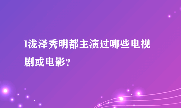 l泷泽秀明都主演过哪些电视剧或电影？