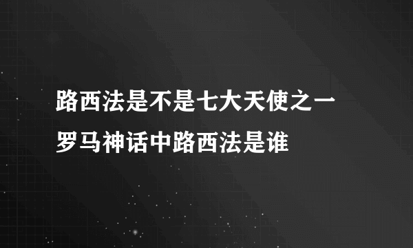 路西法是不是七大天使之一 罗马神话中路西法是谁