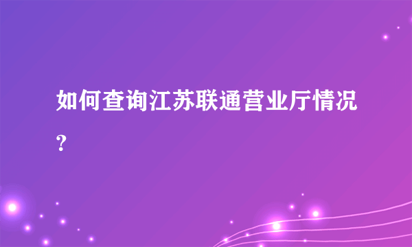 如何查询江苏联通营业厅情况？