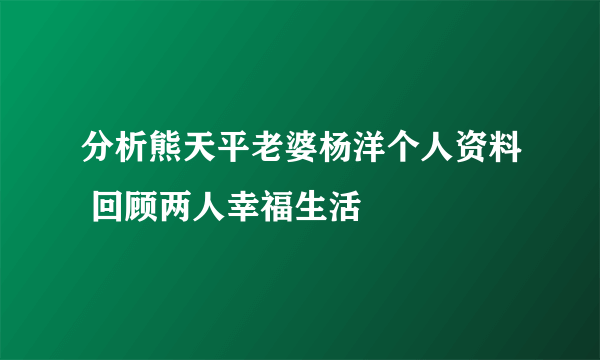 分析熊天平老婆杨洋个人资料 回顾两人幸福生活