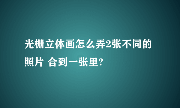 光栅立体画怎么弄2张不同的照片 合到一张里?