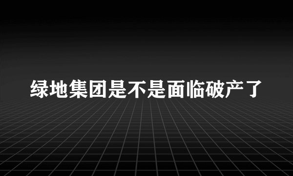 绿地集团是不是面临破产了