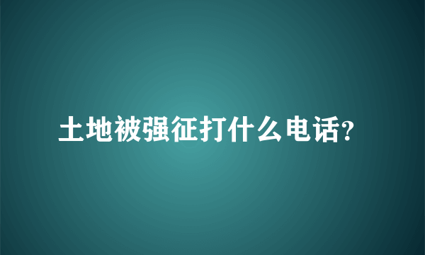 土地被强征打什么电话？