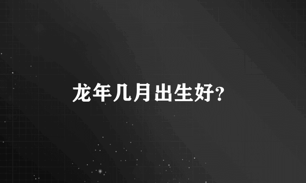 龙年几月出生好？