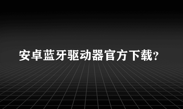 安卓蓝牙驱动器官方下载？