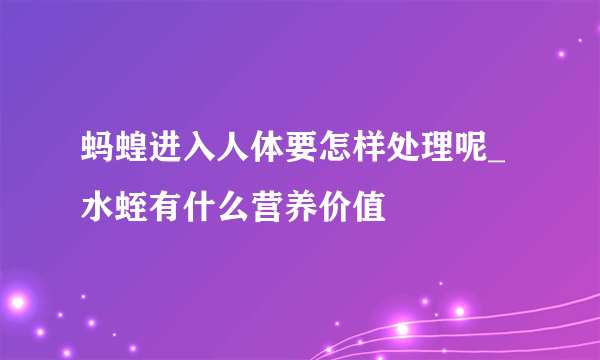 蚂蝗进入人体要怎样处理呢_水蛭有什么营养价值