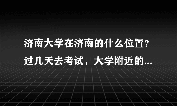 济南大学在济南的什么位置？过几天去考试，大学附近的宾馆有哪些？有预订电话吗