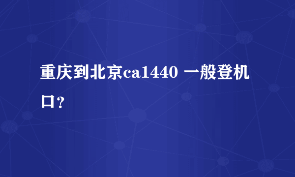 重庆到北京ca1440 一般登机口？