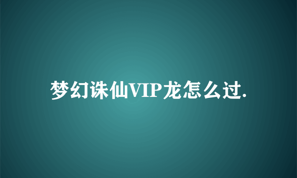 梦幻诛仙VIP龙怎么过.