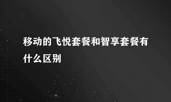 移动的飞悦套餐和智享套餐有什么区别