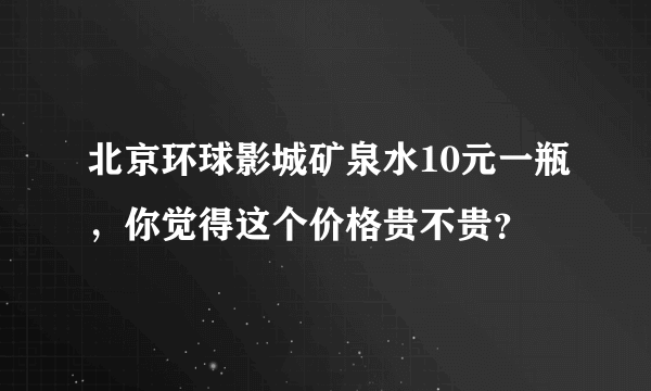 北京环球影城矿泉水10元一瓶，你觉得这个价格贵不贵？