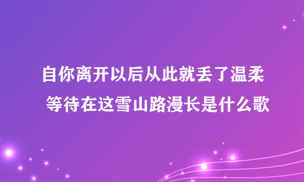 自你离开以后从此就丢了温柔 等待在这雪山路漫长是什么歌