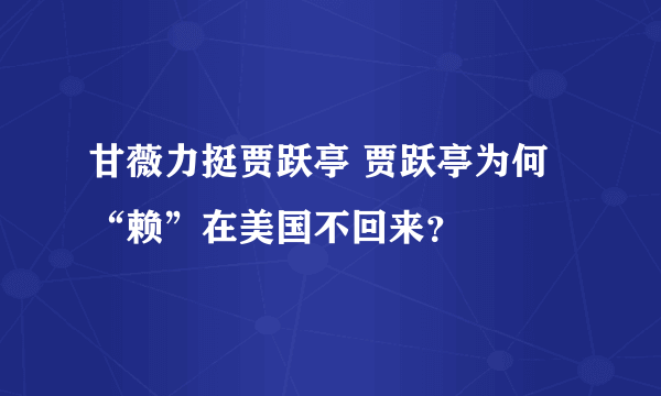 甘薇力挺贾跃亭 贾跃亭为何“赖”在美国不回来？