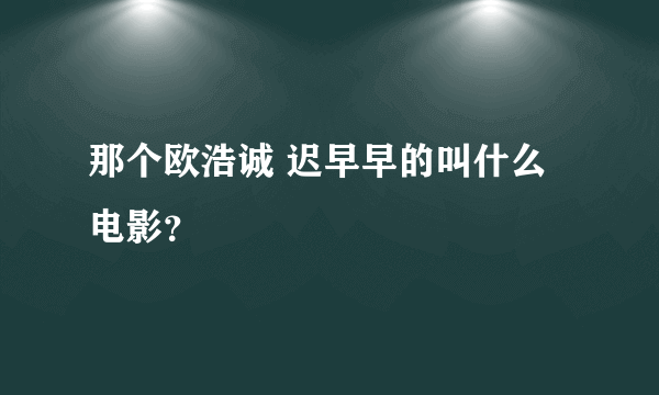 那个欧浩诚 迟早早的叫什么电影？