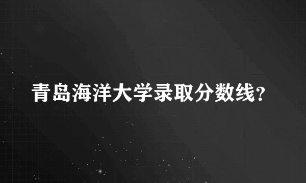 青岛海洋大学录取分数线？