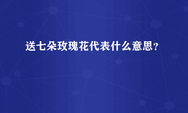 送七朵玫瑰花代表什么意思？