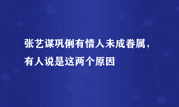 张艺谋巩俐有情人未成眷属，有人说是这两个原因