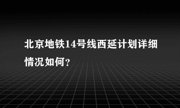 北京地铁14号线西延计划详细情况如何？