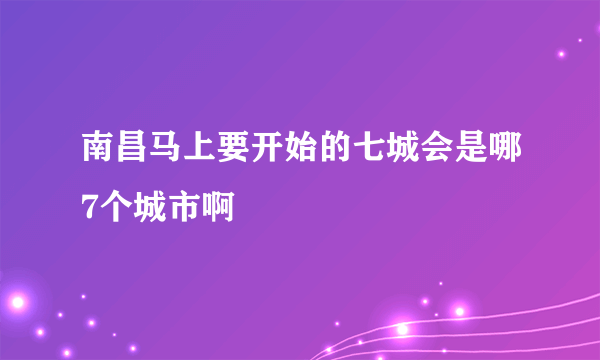 南昌马上要开始的七城会是哪7个城市啊