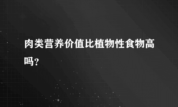 肉类营养价值比植物性食物高吗？