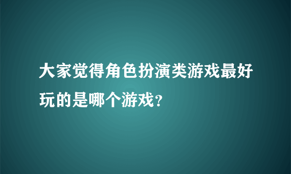 大家觉得角色扮演类游戏最好玩的是哪个游戏？