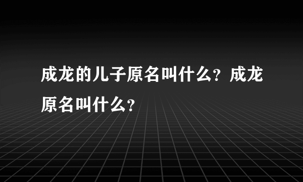 成龙的儿子原名叫什么？成龙原名叫什么？