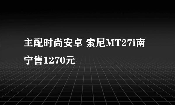 主配时尚安卓 索尼MT27i南宁售1270元