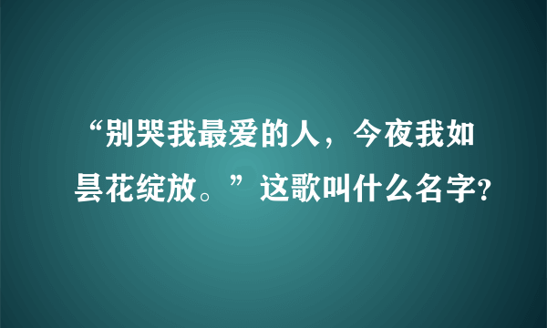 “别哭我最爱的人，今夜我如昙花绽放。”这歌叫什么名字？